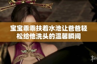 宝宝乖乖扶着水池让爸爸轻松给他洗头的温馨瞬间