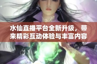 水仙直播平台全新升级，带来精彩互动体验与丰富内容分享