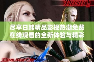 尽享日韩精品影视热潮免费在线观看的全新体验与精彩内容