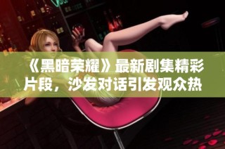 《黑暗荣耀》最新剧集精彩片段，沙发对话引发观众热议与反思
