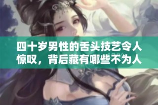 四十岁男性的舌头技艺令人惊叹，背后藏有哪些不为人知的秘密