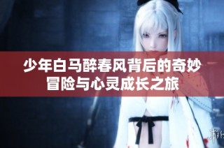 少年白马醉春风背后的奇妙冒险与心灵成长之旅