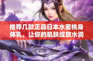 推荐几款正品日本水蜜桃身体乳，让你的肌肤绽放水润光彩