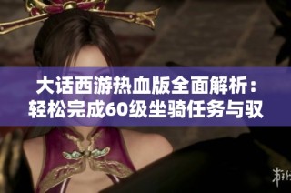 大话西游热血版全面解析：轻松完成60级坐骑任务与驭兽攻略技巧