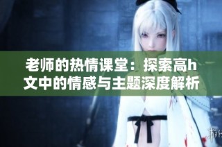 老师的热情课堂：探索高h文中的情感与主题深度解析