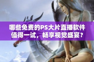 哪些免费的PS大片直播软件值得一试，畅享视觉盛宴？