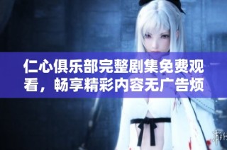 仁心俱乐部完整剧集免费观看，畅享精彩内容无广告烦恼