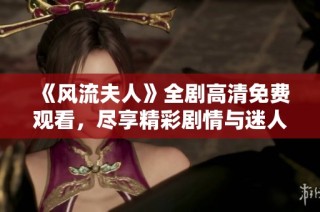 《风流夫人》全剧高清免费观看，尽享精彩剧情与迷人角色展现！