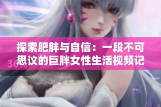 探索肥胖与自信：一段不可思议的巨胖女性生活视频记录