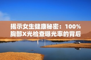 揭示女生健康秘密：100%胸部X光检查曝光率的背后故事与影响