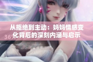 从拒绝到主动：妈妈情感变化背后的深刻内涵与启示