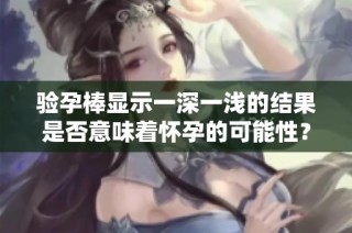验孕棒显示一深一浅的结果是否意味着怀孕的可能性？