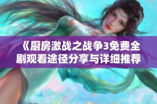 《厨房激战之战争3免费全剧观看途径分享与详细推荐》