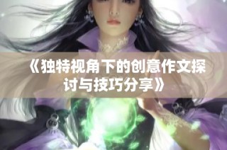 《独特视角下的创意作文探讨与技巧分享》