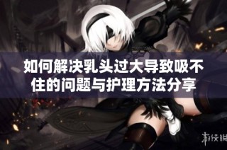 如何解决乳头过大导致吸不住的问题与护理方法分享