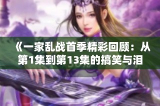 《一家乱战首季精彩回顾：从第1集到第13集的搞笑与泪水》