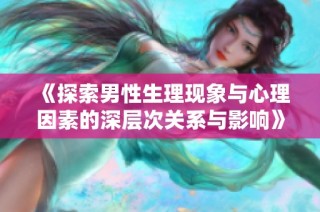 《探索男性生理现象与心理因素的深层次关系与影响》