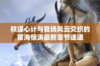 权谋心计与官场风云交织的宦海惊涛最新章节速递