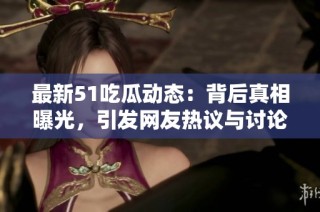 最新51吃瓜动态：背后真相曝光，引发网友热议与讨论的热点事件
