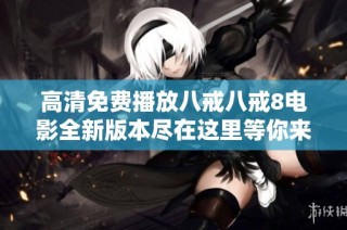 高清免费播放八戒八戒8电影全新版本尽在这里等你来观看