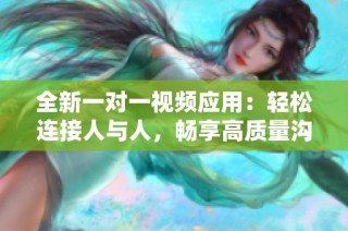 全新一对一视频应用：轻松连接人与人，畅享高质量沟通体验