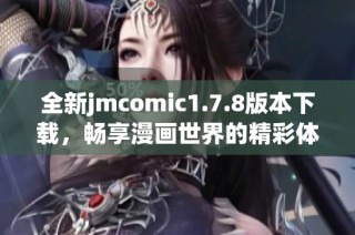 全新jmcomic1.7.8版本下载，畅享漫画世界的精彩体验和丰富资源