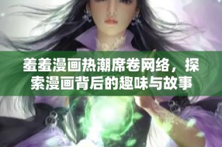 羞羞漫画热潮席卷网络，探索漫画背后的趣味与故事