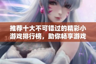 推荐十大不可错过的精彩小游戏排行榜，助你畅享游戏乐趣