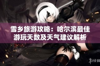 雪乡旅游攻略：哈尔滨最佳游玩天数及天气建议解析