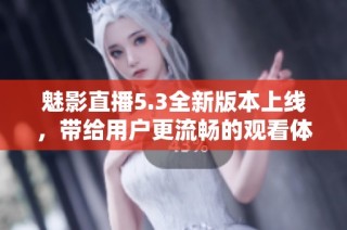 魅影直播5.3全新版本上线，带给用户更流畅的观看体验与独特功能