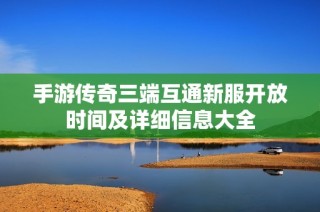 手游传奇三端互通新服开放时间及详细信息大全