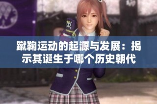 蹴鞠运动的起源与发展：揭示其诞生于哪个历史朝代