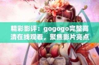 精彩影评：gogogo完整高清在线观看，聚焦影片亮点与观影体验