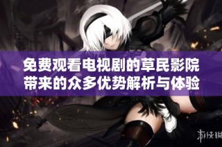 免费观看电视剧的草民影院带来的众多优势解析与体验分享