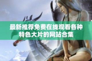 最新推荐免费在线观看各种特色大片的网站合集