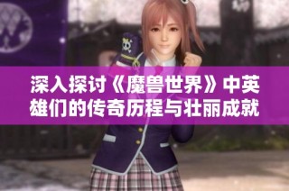 深入探讨《魔兽世界》中英雄们的传奇历程与壮丽成就