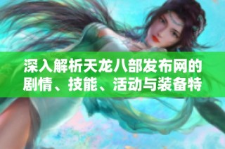 深入解析天龙八部发布网的剧情、技能、活动与装备特点
