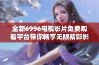 全新6996电视影片免费观看平台带你畅享无限精彩影视体验