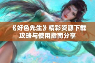 《好色先生》精彩资源下载攻略与使用指南分享