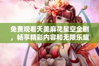 免费观看天美麻花星空全剧，畅享精彩内容和无限乐趣