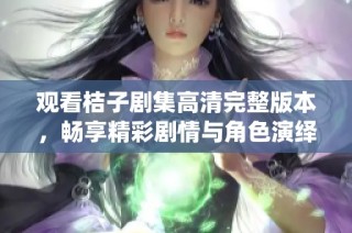 观看桔子剧集高清完整版本，畅享精彩剧情与角色演绎的极致体验