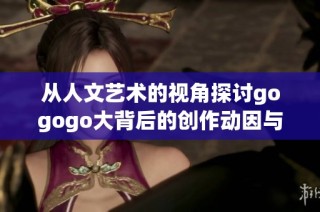 从人文艺术的视角探讨gogogo大背后的创作动因与文化背景