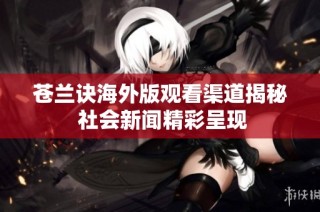 苍兰诀海外版观看渠道揭秘 社会新闻精彩呈现