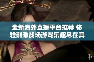 全新海外直播平台推荐 体验刺激战场游戏乐趣尽在其中