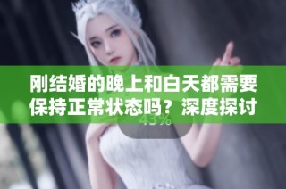 刚结婚的晚上和白天都需要保持正常状态吗？深度探讨这个问题