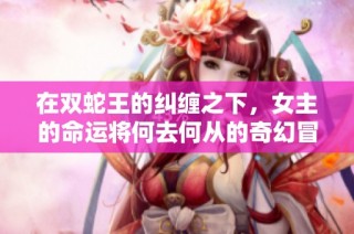 在双蛇王的纠缠之下，女主的命运将何去何从的奇幻冒险故事
