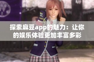 探索麻豆app的魅力：让你的娱乐体验更加丰富多彩
