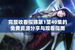 完整收看似锦第1至40集的免费资源分享与观看指南