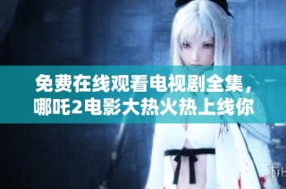 免费在线观看电视剧全集，哪吒2电影大热火热上线你不容错过