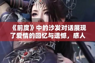 《前度》中的沙发对话展现了爱情的回忆与遗憾，感人至深
